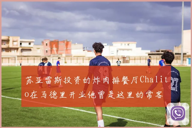苏亚雷斯投资的炸肉排餐厅Chalito在马德里开业他曾是这里的常客