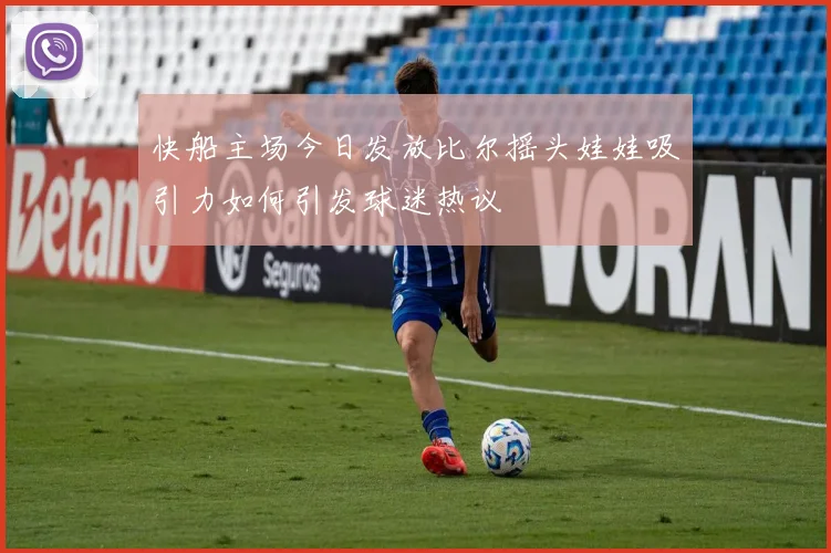 快船主场今日发放比尔摇头娃娃吸引力如何引发球迷热议