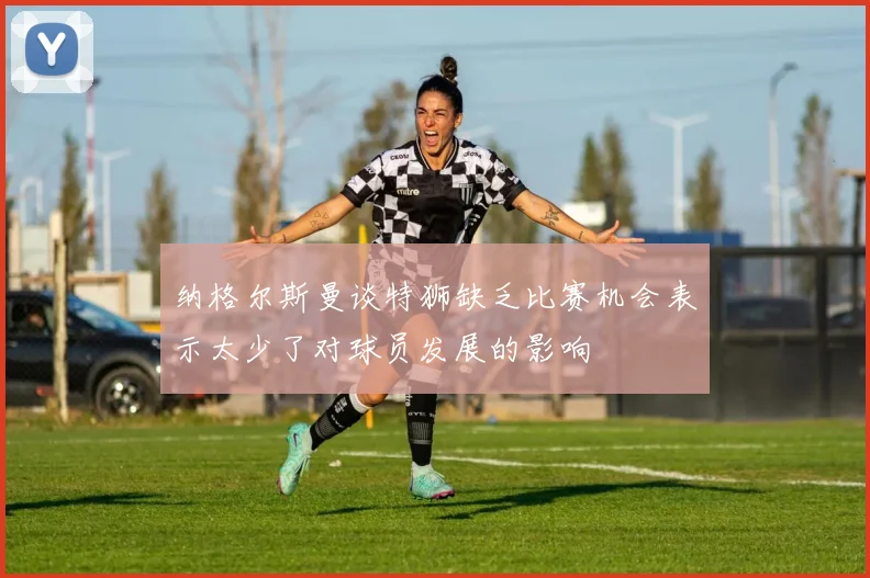 纳格尔斯曼谈特狮缺乏比赛机会表示太少了对球员发展的影响