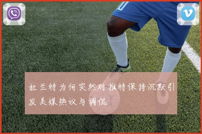 杜兰特为何突然对推特保持沉默引发美媒热议与调侃