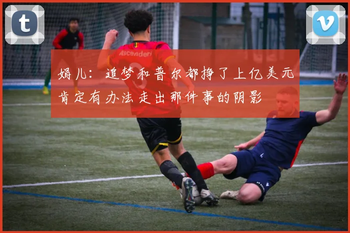 娟儿：追梦和普尔都挣了上亿美元肯定有办法走出那件事的阴影
