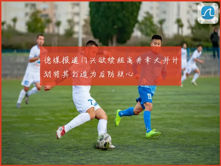 德媒报道门兴欲续租高井幸大并计划将其打造为后防核心