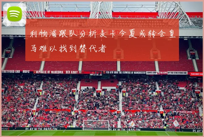 利物浦跟队分析麦卡今夏或转会皇马难以找到替代者