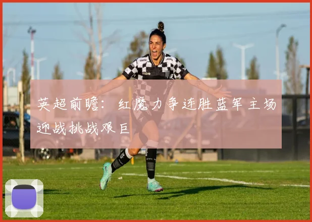 英超前瞻：红魔力争连胜蓝军主场迎战挑战艰巨