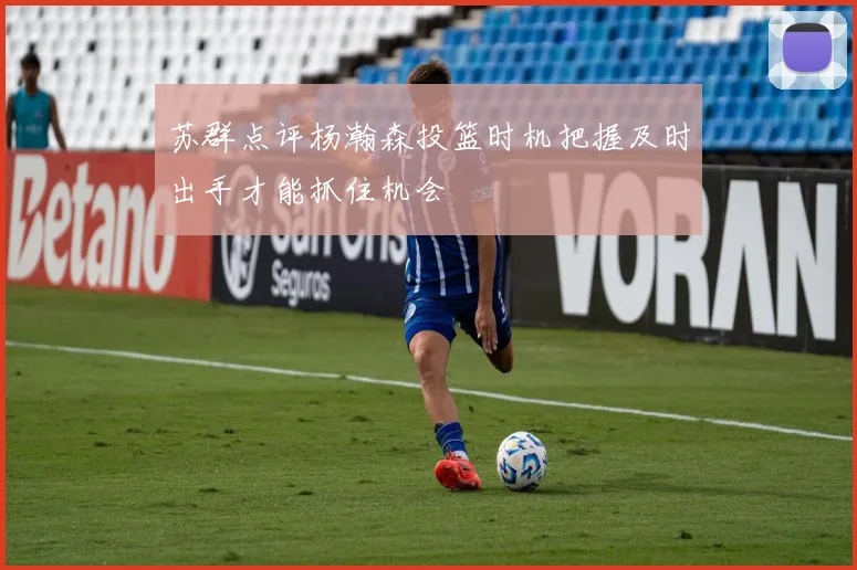 苏群点评杨瀚森投篮时机把握及时出手才能抓住机会