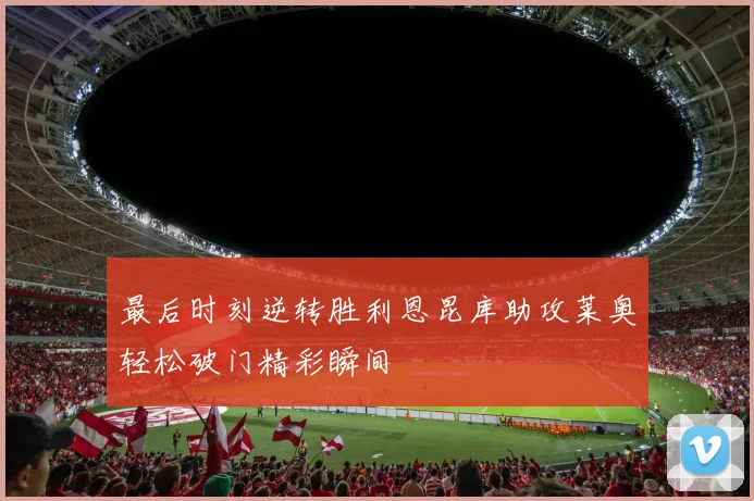 最后时刻逆转胜利恩昆库助攻莱奥轻松破门精彩瞬间