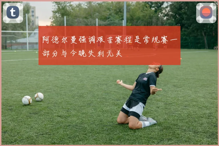 阿德尔曼强调艰苦赛程是常规赛一部分与今晚失利无关