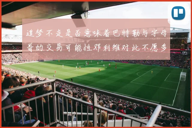 追梦不走是否意味着巴特勒与字母哥的交易可能性邓利维对此不愿多谈