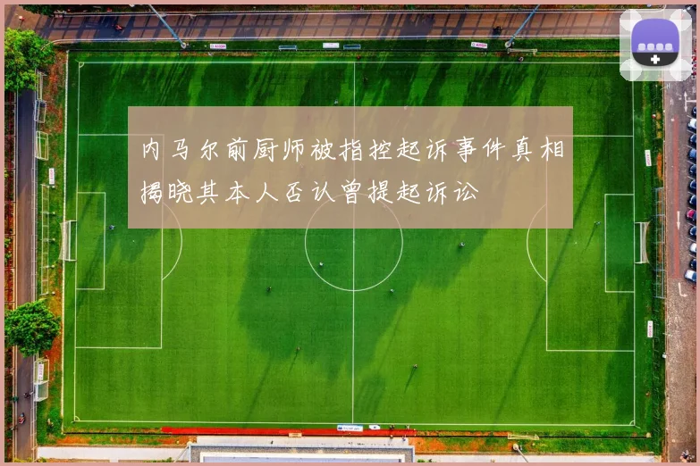 内马尔前厨师被指控起诉事件真相揭晓其本人否认曾提起诉讼
