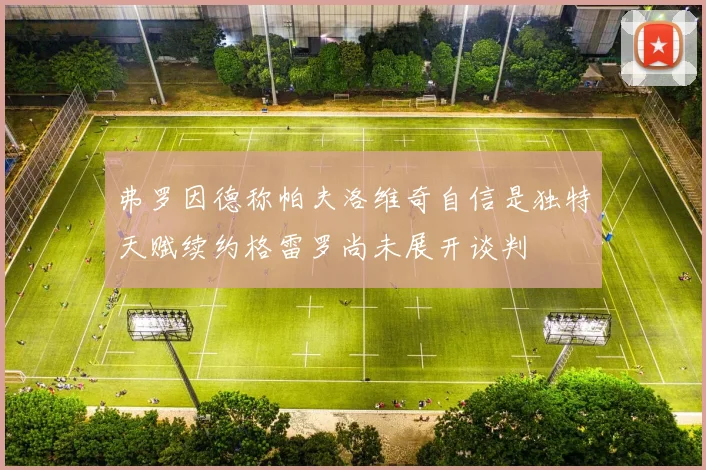 弗罗因德称帕夫洛维奇自信是独特天赋续约格雷罗尚未展开谈判