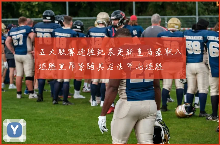 五大联赛连胜纪录更新皇马豪取八连胜里昂紧随其后法甲七连胜