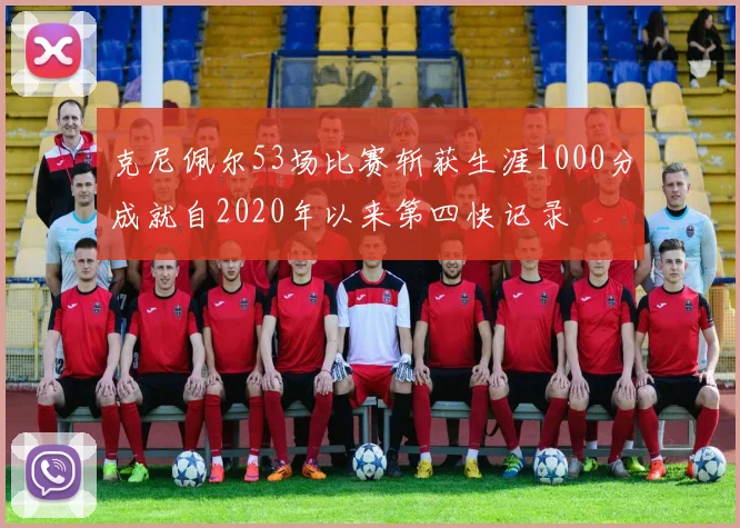克尼佩尔53场比赛斩获生涯1000分成就自2020年以来第四快记录