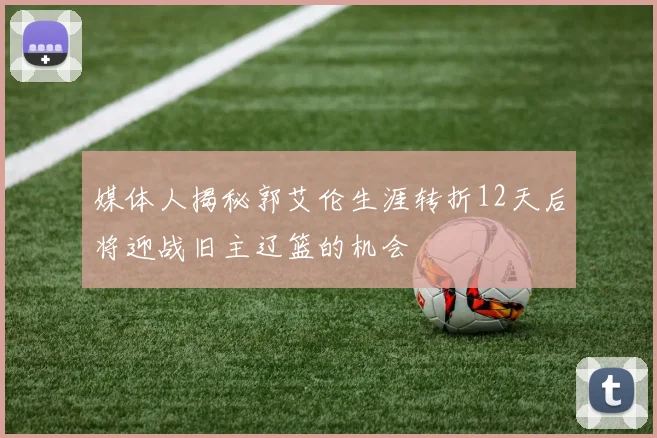 媒体人揭秘郭艾伦生涯转折12天后将迎战旧主辽篮的机会
