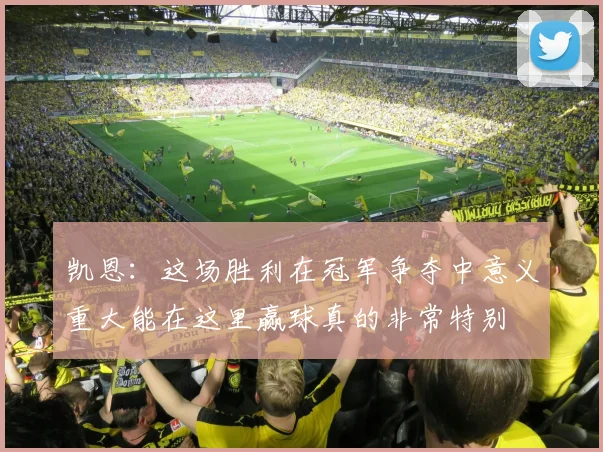 凯恩：这场胜利在冠军争夺中意义重大能在这里赢球真的非常特别