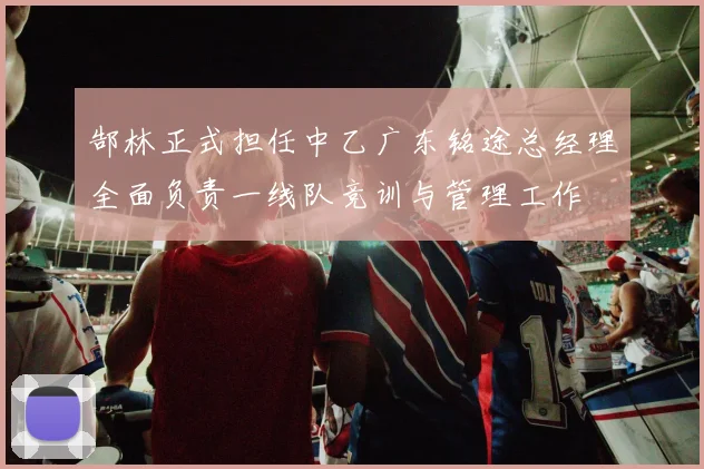 郜林正式担任中乙广东铭途总经理全面负责一线队竞训与管理工作