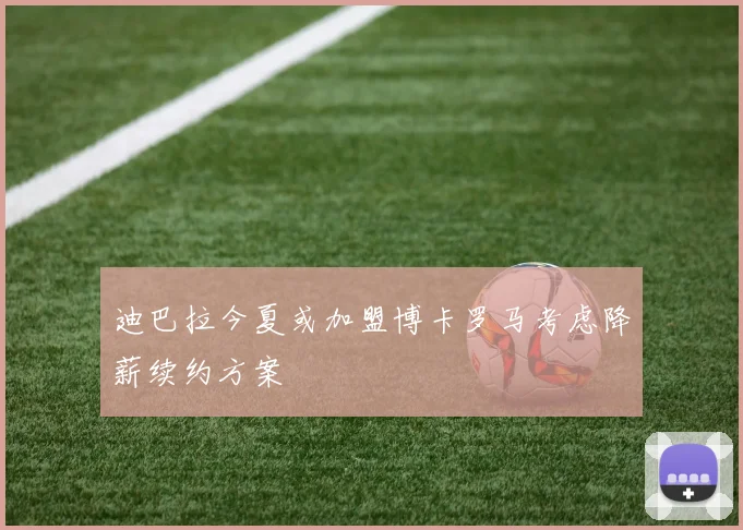迪巴拉今夏或加盟博卡罗马考虑降薪续约方案