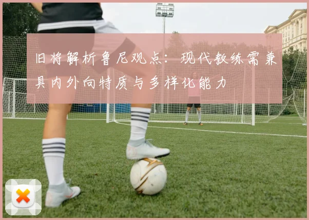 旧将解析鲁尼观点：现代教练需兼具内外向特质与多样化能力