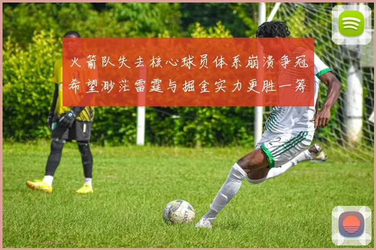 火箭队失去核心球员体系崩溃争冠希望渺茫雷霆与掘金实力更胜一筹