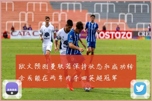 欧文预测曼联若保持状态和成功转会或能在两年内夺回英超冠军