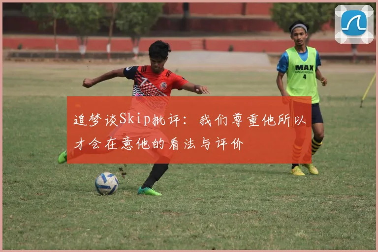 追梦谈Skip批评：我们尊重他所以才会在意他的看法与评价