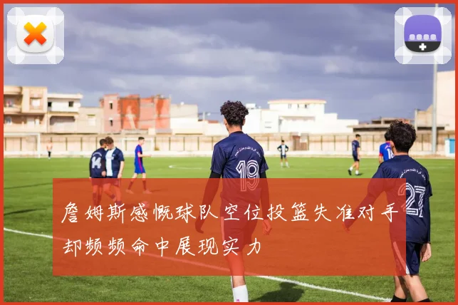 詹姆斯感慨球队空位投篮失准对手却频频命中展现实力