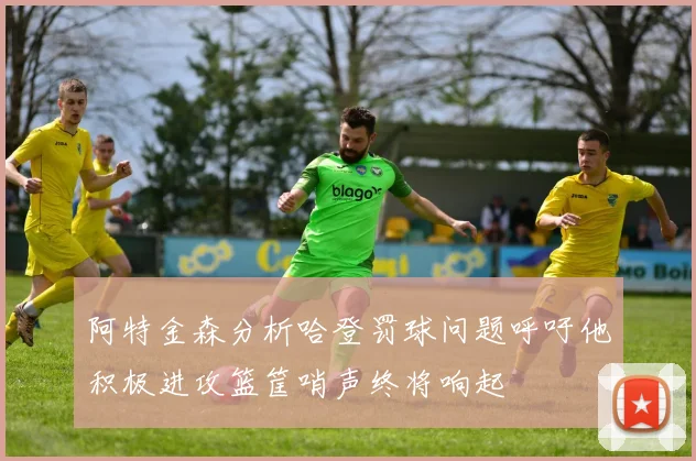 阿特金森分析哈登罚球问题呼吁他积极进攻篮筐哨声终将响起
