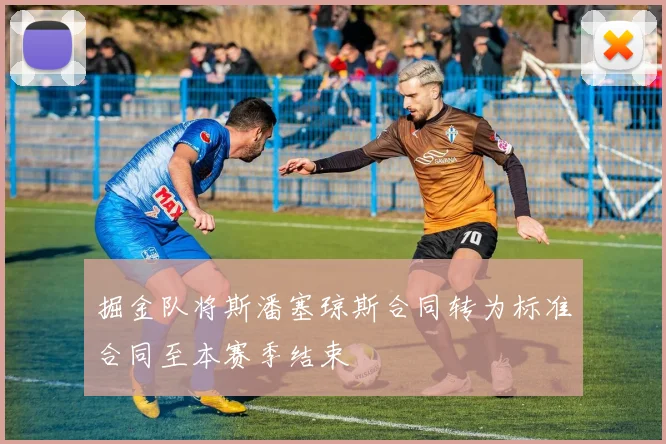 掘金队将斯潘塞琼斯合同转为标准合同至本赛季结束