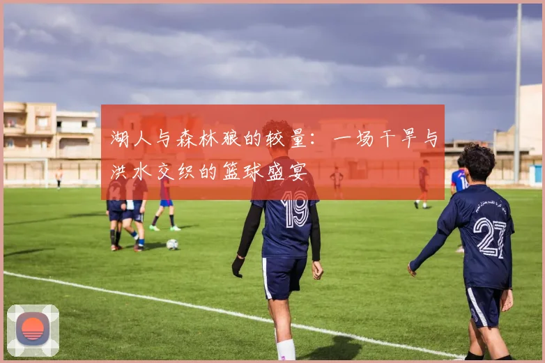 湖人与森林狼的较量：一场干旱与洪水交织的篮球盛宴
