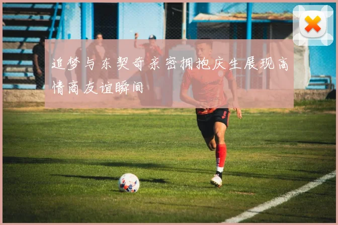 追梦与东契奇亲密拥抱庆生展现高情商友谊瞬间
